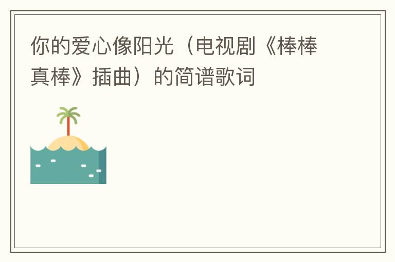 你的爱心像阳光（电视剧《棒棒真棒》插曲）的简谱歌词