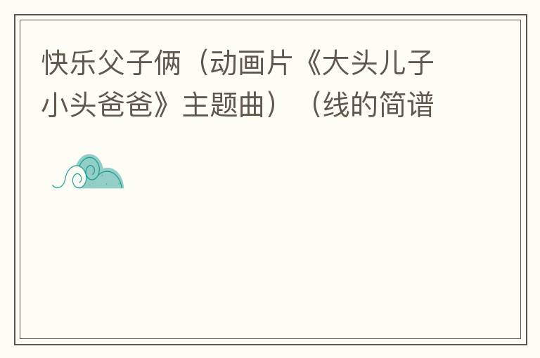 快乐父子俩（动画片《大头儿子小头爸爸》主题曲）（线的简谱混排版）的简谱歌词