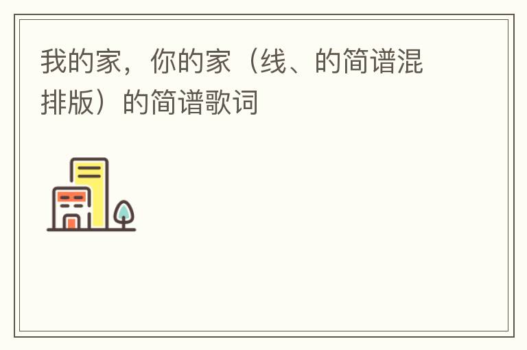我的家，你的家（线、的简谱混排版）的简谱歌词