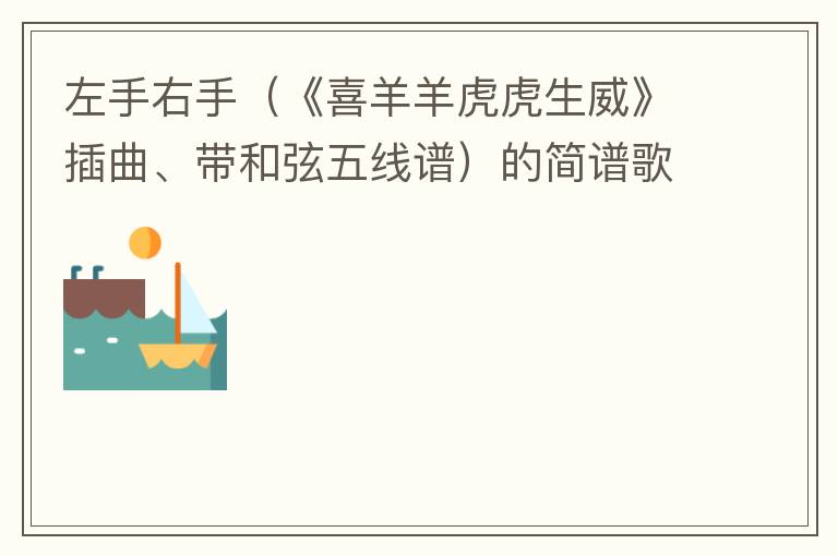 左手右手（《喜羊羊虎虎生威》插曲、带和弦五线谱）的简谱歌词