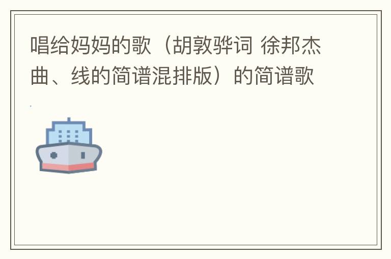 唱给妈妈的歌（胡敦骅词 徐邦杰曲、线的简谱混排版）的简谱歌词