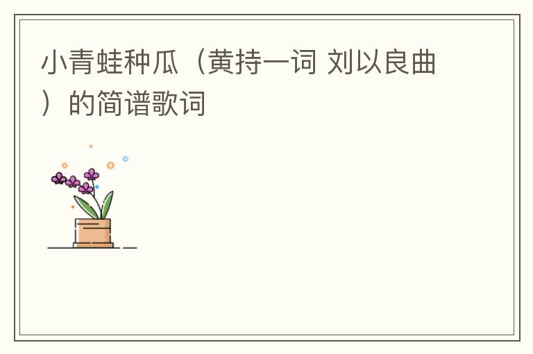 小青蛙种瓜（黄持一词 刘以良曲）的简谱歌词