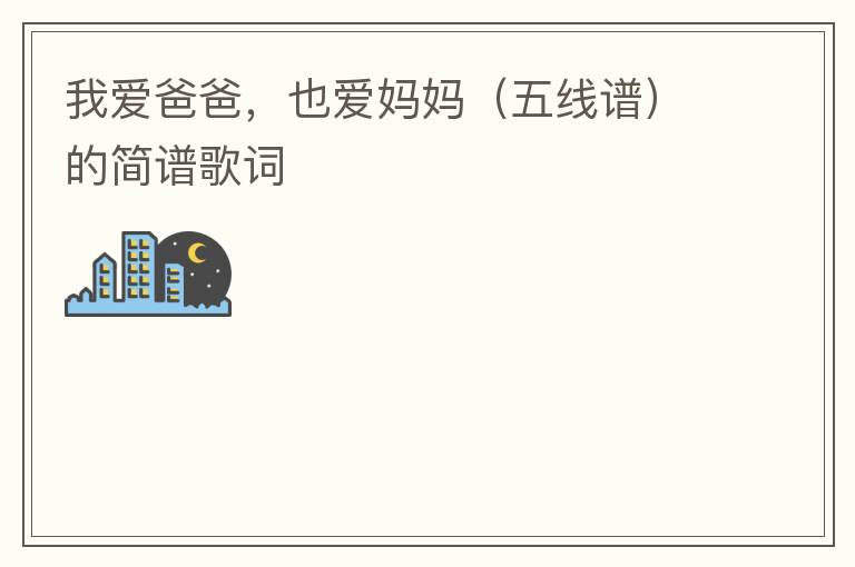 我爱爸爸，也爱妈妈（五线谱）的简谱歌词