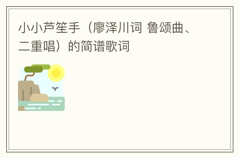 小小芦笙手（廖泽川词 鲁颂曲、二重唱）的简谱歌词