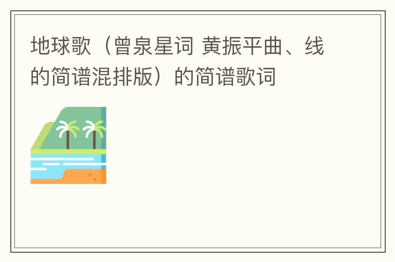 地球歌（曾泉星词 黄振平曲、线的简谱混排版）的简谱歌词