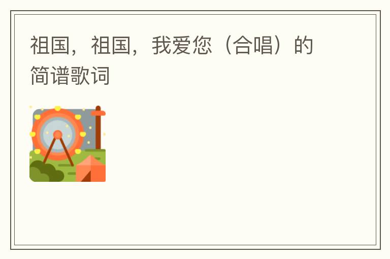 祖国，祖国，我爱您（合唱）的简谱歌词