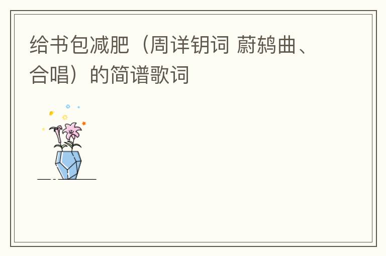 给书包减肥（周详钥词 蔚鸫曲、合唱）的简谱歌词