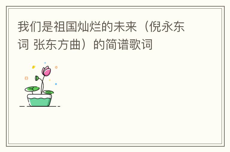 我们是祖国灿烂的未来（倪永东词 张东方曲）的简谱歌词
