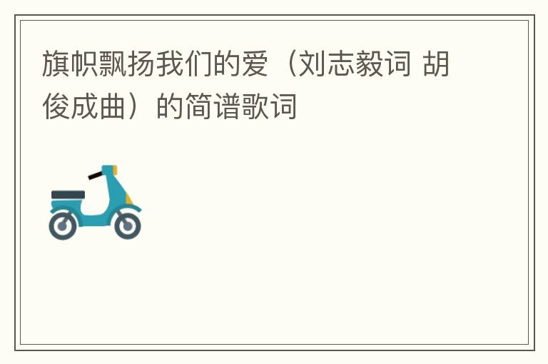 旗帜飘扬我们的爱（刘志毅词 胡俊成曲）的简谱歌词