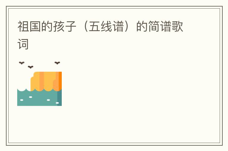 祖国的孩子（五线谱）的简谱歌词