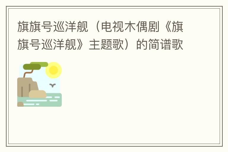 旗旗号巡洋舰（电视木偶剧《旗旗号巡洋舰》主题歌）的简谱歌词