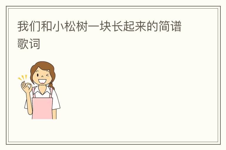 我们和小松树一块长起来的简谱歌词