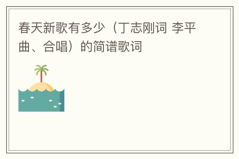 春天新歌有多少（丁志刚词 李平曲、合唱）的简谱歌词