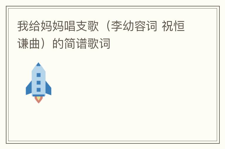我给妈妈唱支歌（李幼容词 祝恒谦曲）的简谱歌词