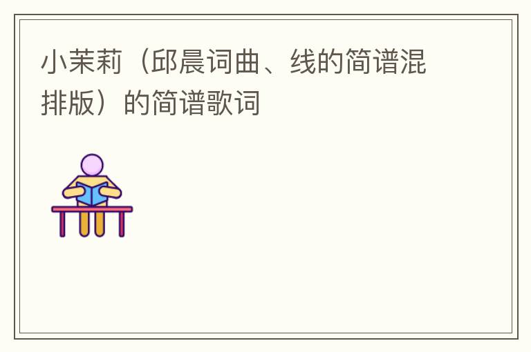 小茉莉（邱晨词曲、线的简谱混排版）的简谱歌词