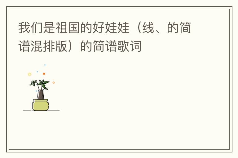 我们是祖国的好娃娃（线、的简谱混排版）的简谱歌词