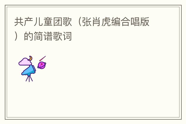 共产儿童团歌（张肖虎编合唱版）的简谱歌词