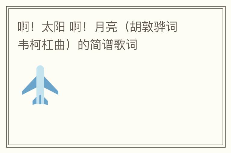 啊！太阳 啊！月亮（胡敦骅词 韦柯杠曲）的简谱歌词