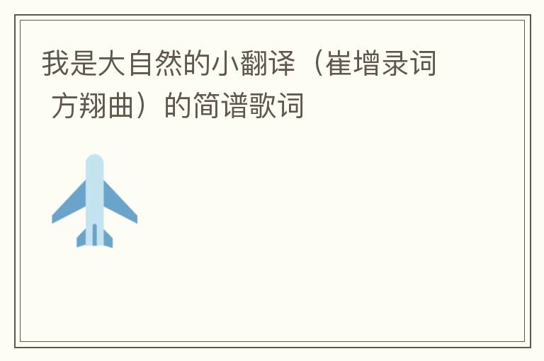 我是大自然的小翻译（崔增录词 方翔曲）的简谱歌词