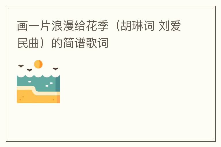 画一片浪漫给花季（胡琳词 刘爱民曲）的简谱歌词