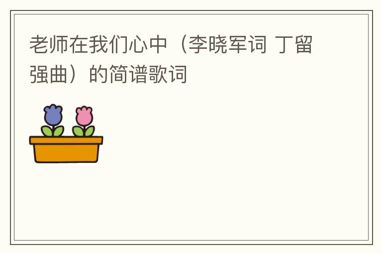 老师在我们心中（李晓军词 丁留强曲）的简谱歌词