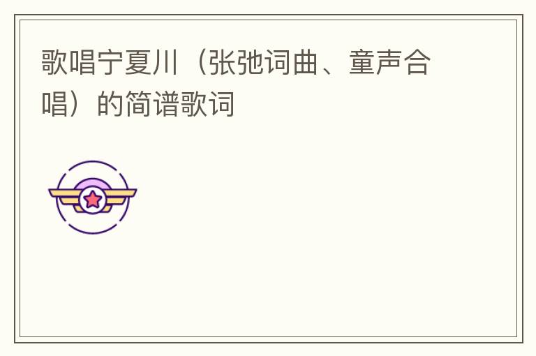 歌唱宁夏川（张弛词曲、童声合唱）的简谱歌词