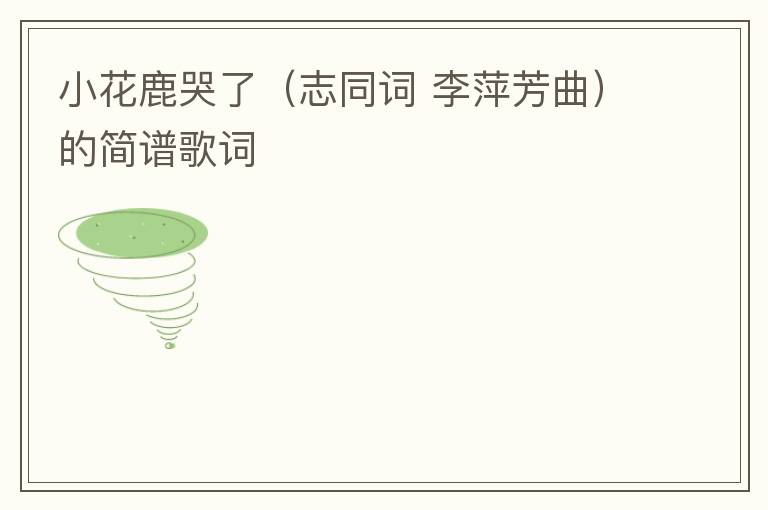 小花鹿哭了（志同词 李萍芳曲）的简谱歌词
