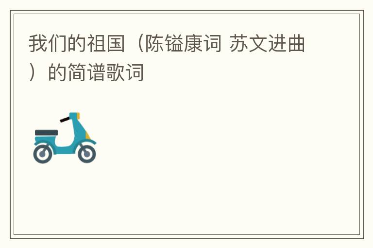我们的祖国（陈镒康词 苏文进曲）的简谱歌词