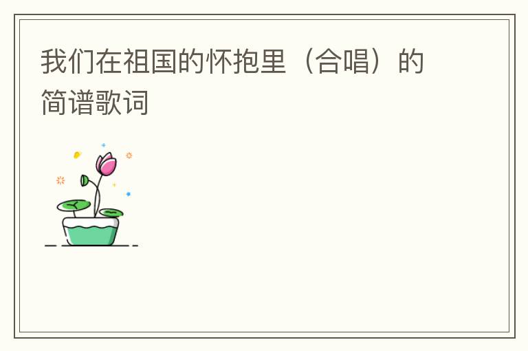 我们在祖国的怀抱里（合唱）的简谱歌词