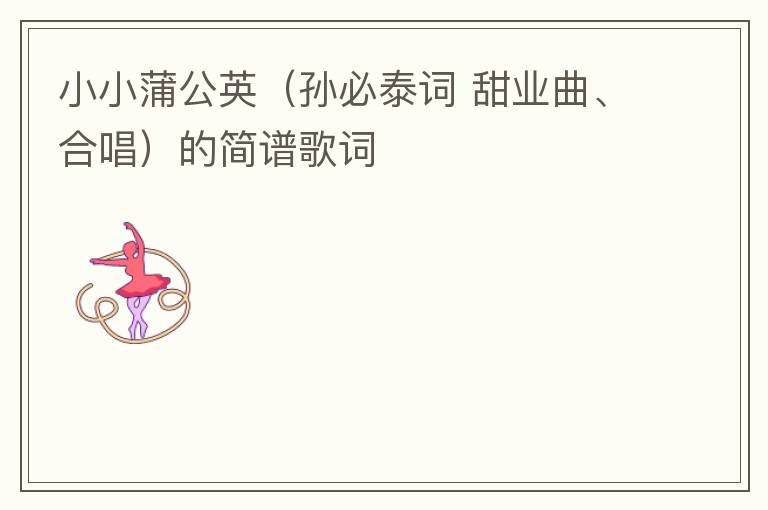 小小蒲公英（孙必泰词 甜业曲、合唱）的简谱歌词