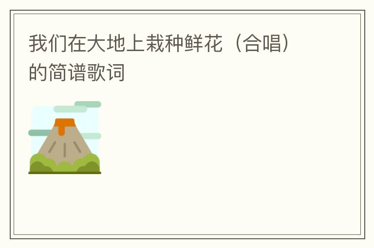 我们在大地上栽种鲜花（合唱）的简谱歌词