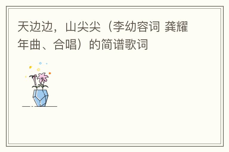 天边边，山尖尖（李幼容词 龚耀年曲、合唱）的简谱歌词