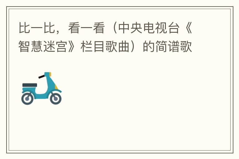 比一比，看一看（中央电视台《智慧迷宫》栏目歌曲）的简谱歌词