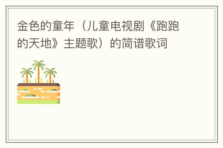金色的童年（儿童电视剧《跑跑的天地》主题歌）的简谱歌词