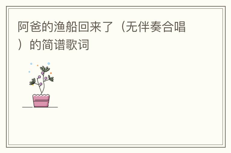 阿爸的渔船回来了（无伴奏合唱）的简谱歌词