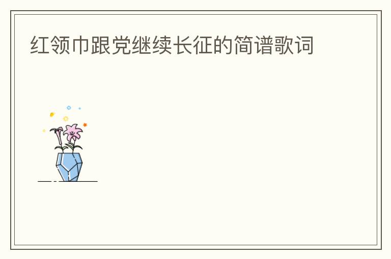 红领巾跟党继续长征的简谱歌词