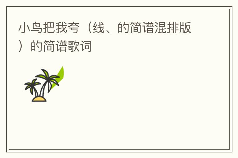 小鸟把我夸（线、的简谱混排版）的简谱歌词