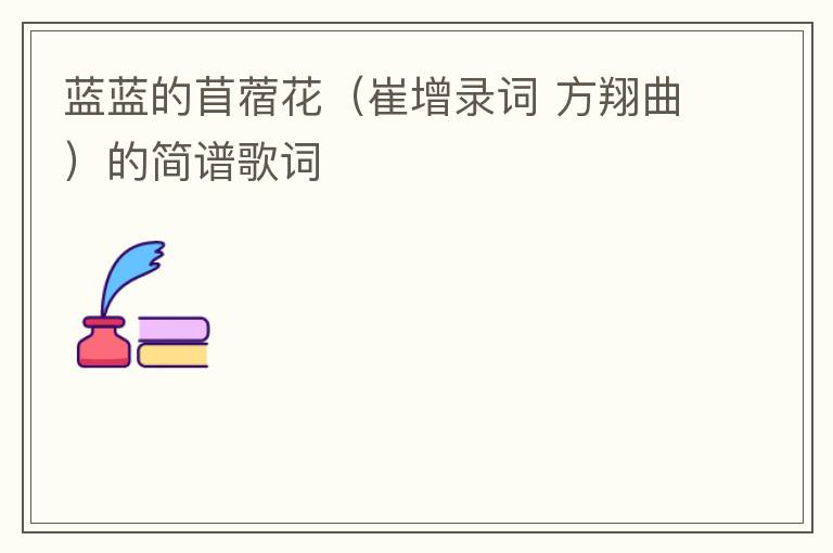 蓝蓝的苜蓿花（崔增录词 方翔曲）的简谱歌词