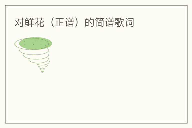 对鲜花（正谱）的简谱歌词