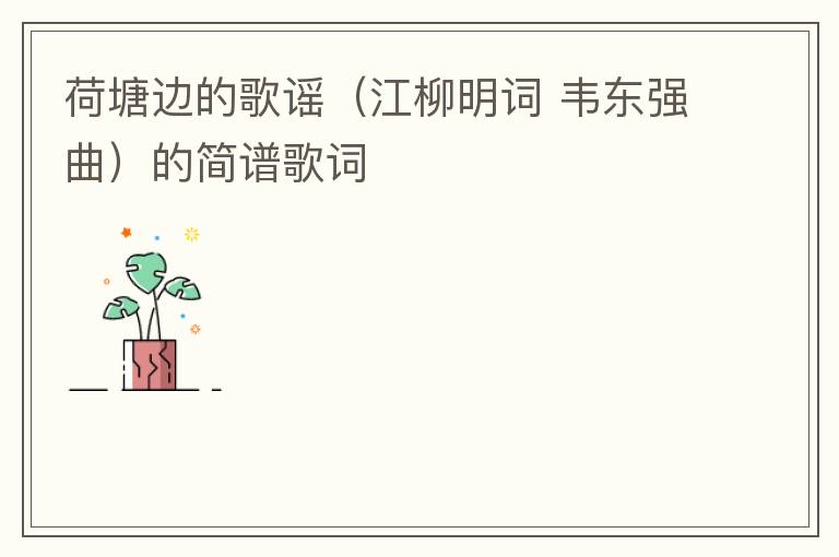 荷塘边的歌谣（江柳明词 韦东强曲）的简谱歌词