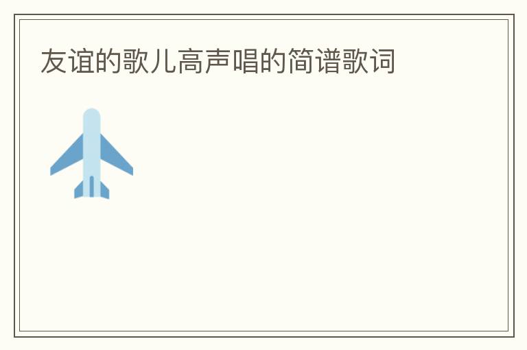 友谊的歌儿高声唱的简谱歌词