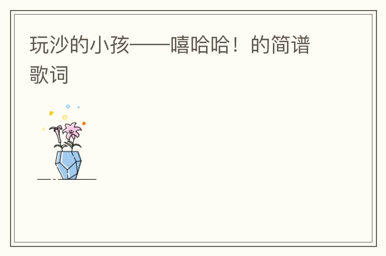 玩沙的小孩——嘻哈哈！的简谱歌词