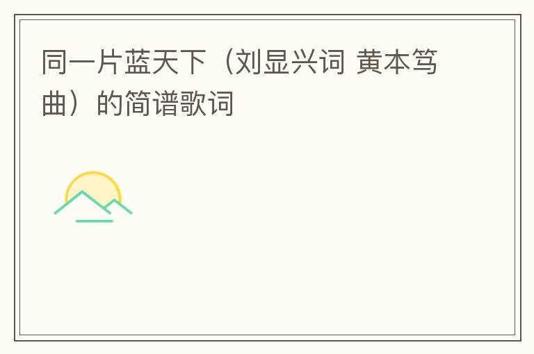 同一片蓝天下（刘显兴词 黄本笃曲）的简谱歌词
