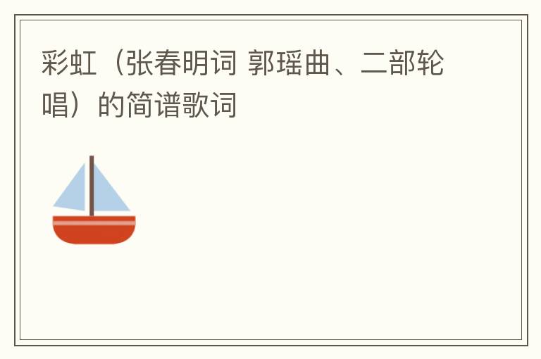 彩虹（张春明词 郭瑶曲、二部轮唱）的简谱歌词