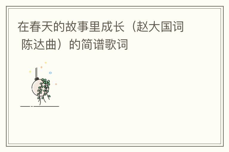 在春天的故事里成长（赵大国词 陈达曲）的简谱歌词