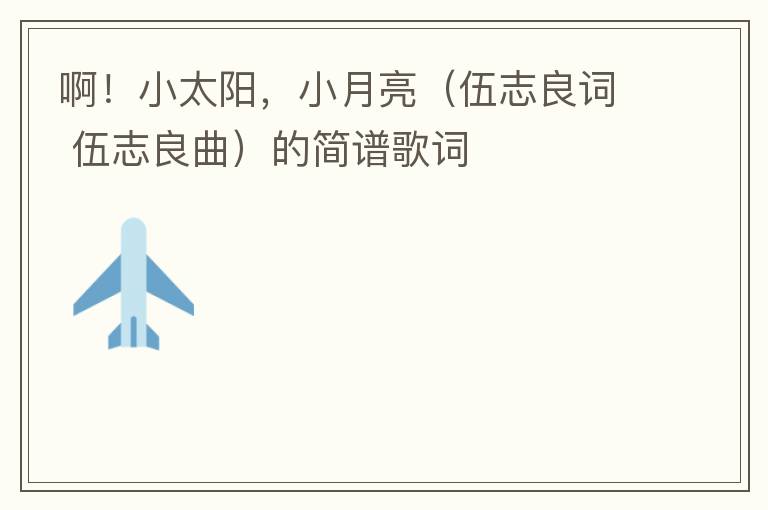 啊！小太阳，小月亮（伍志良词 伍志良曲）的简谱歌词