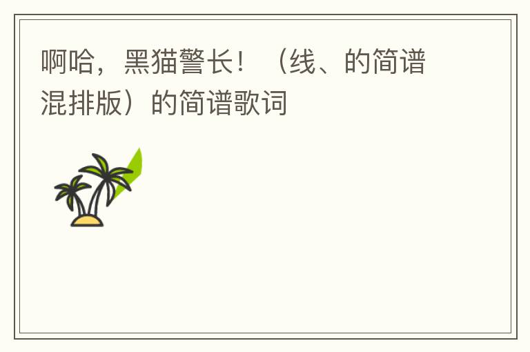 啊哈，黑猫警长！（线、的简谱混排版）的简谱歌词