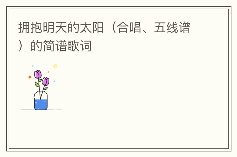 拥抱明天的太阳（合唱、五线谱）的简谱歌词