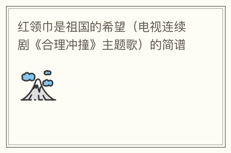 红领巾是祖国的希望（电视连续剧《合理冲撞》主题歌）的简谱歌词