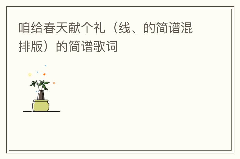 咱给春天献个礼（线、的简谱混排版）的简谱歌词